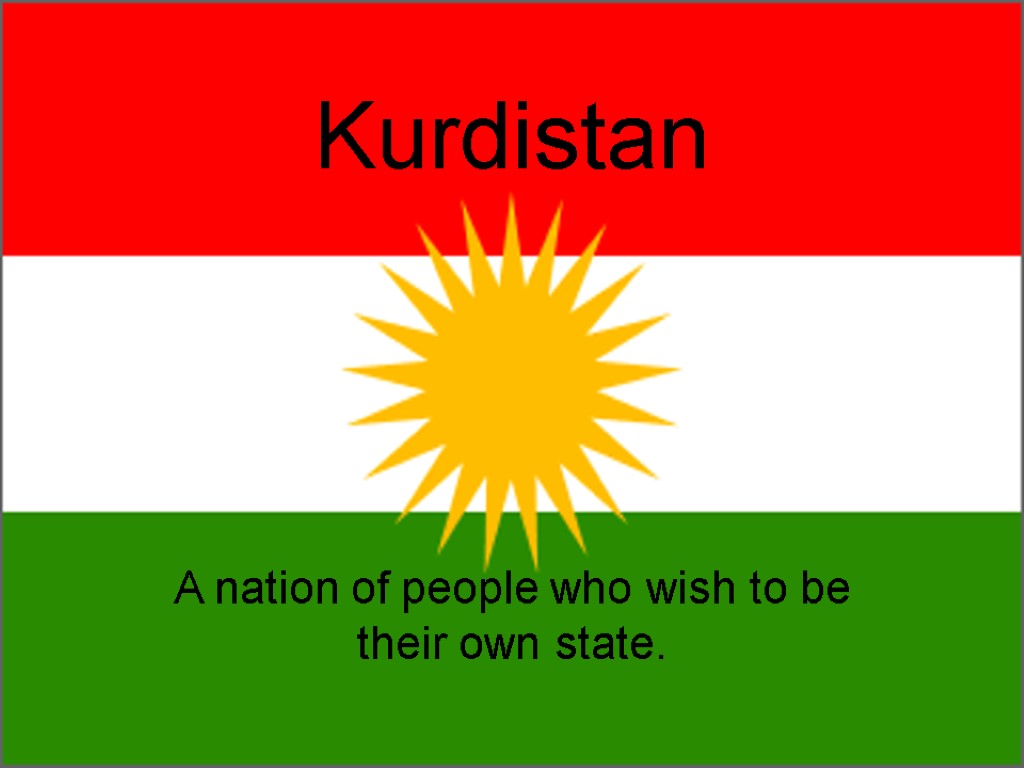Kurdistan A nation of people who wish to be their own state.